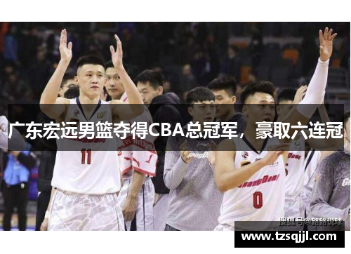 广东宏远男篮夺得CBA总冠军，豪取六连冠